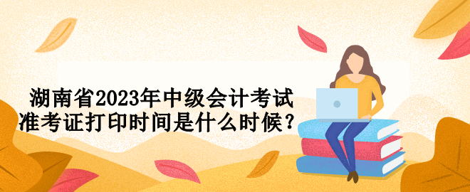 湖南省2023年中級會計考試準考證打印時間是什么時候？