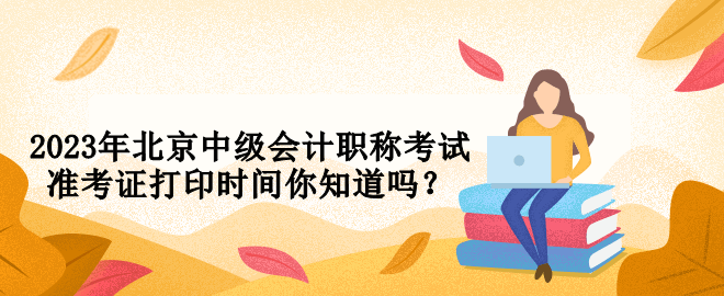 2023年北京中級(jí)會(huì)計(jì)職稱考試準(zhǔn)考證打印時(shí)間你知道嗎？