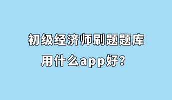 初級(jí)經(jīng)濟(jì)師刷題題庫(kù)用什么app好？