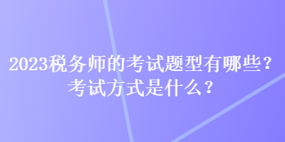 2023稅務(wù)師的考試題型有哪些？考試方式是什么？