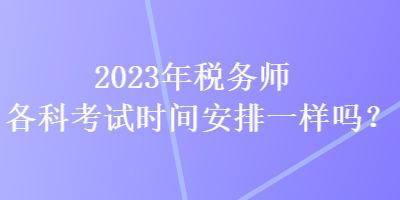 2023年稅務(wù)師各科考試時(shí)間安排一樣嗎？