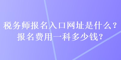 稅務(wù)師報名入口網(wǎng)址是什么？報名費用一科多少錢？