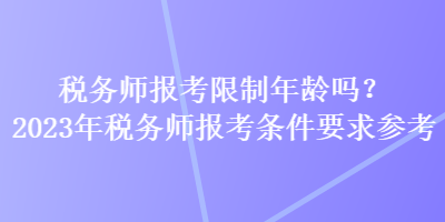 稅務師報考限制年齡嗎？2023年稅務師報考條件要求參考