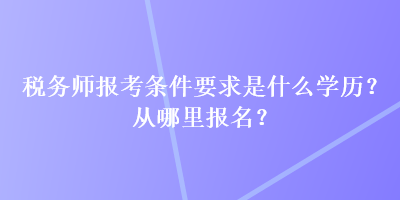 稅務(wù)師報考條件要求是什么學歷？從哪里報名？