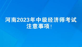 河南2023年中級經(jīng)濟師考試注意事項！