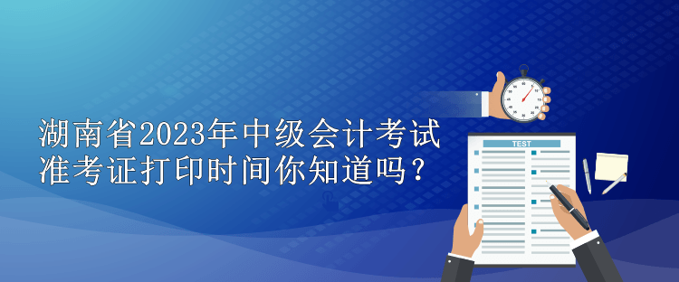 湖南省2023年中級會計考試準(zhǔn)考證打印時間你知道嗎？