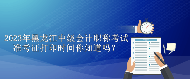 2023年黑龍江中級會計職稱考試準考證打印時間你知道嗎？