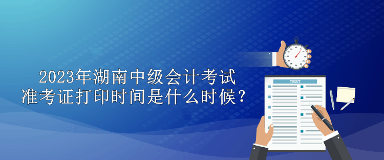 2023年湖南中級會計考試準考證打印時間是什么時候？