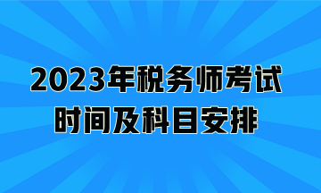 2023年稅務(wù)師考試時間及科目安排