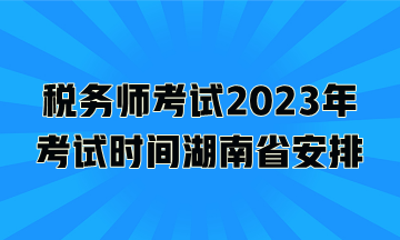 稅務(wù)師考試2023年考試時間湖南省安排