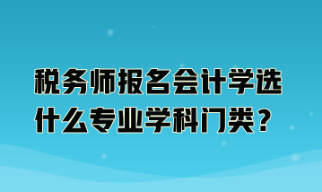 稅務(wù)師報(bào)名會(huì)計(jì)學(xué)選什么專業(yè)學(xué)科門類？