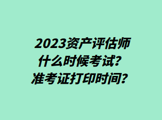 2023資產(chǎn)評(píng)估師什么時(shí)候考試？準(zhǔn)考證打印時(shí)間？