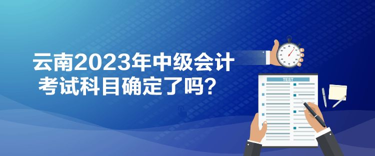 云南2023年中級會計考試科目確定了嗎？