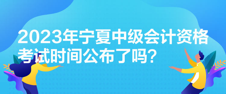 2023年寧夏中級(jí)會(huì)計(jì)資格考試時(shí)間公布了嗎？