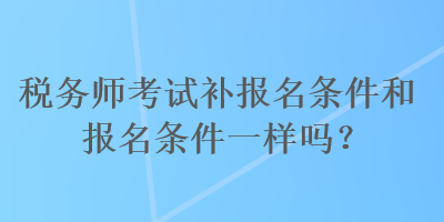 稅務師考試補報名條件和報名條件一樣嗎？