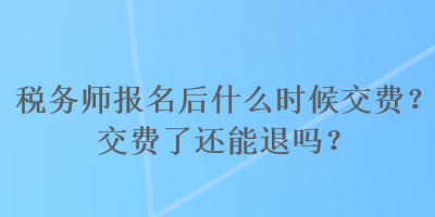 稅務(wù)師報(bào)名后什么時(shí)候交費(fèi)？交費(fèi)了還能退嗎？