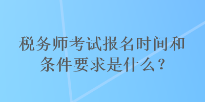 稅務(wù)師考試報(bào)名時(shí)間和條件要求是什么？