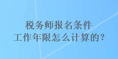 稅務(wù)師報名條件工作年限怎么計算的？