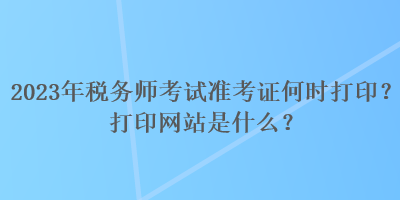 2023年稅務(wù)師考試準(zhǔn)考證何時打?。看蛴【W(wǎng)站是什么？