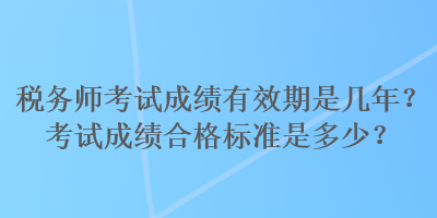 稅務師考試成績有效期是幾年？考試成績合格標準是多少？