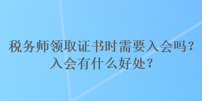 稅務師領取證書時需要入會嗎？入會有什么好處？