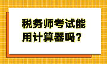 稅務(wù)師考試能用計(jì)算器嗎？