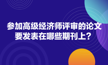 參加高級(jí)經(jīng)濟(jì)師評(píng)審的論文要發(fā)表在哪些期刊上？