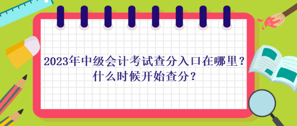 2023年中級(jí)會(huì)計(jì)考試查分入口在哪里？什么時(shí)候開始查分？