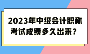 2023年中級會計職稱考試成績多久出來？