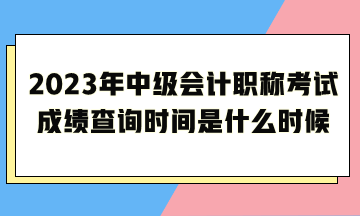 2023年中級(jí)會(huì)計(jì)職稱考試成績(jī)查詢時(shí)間是什么時(shí)候呢？