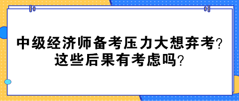 中級經(jīng)濟(jì)師備考壓力大想棄考？這些后果有考慮嗎？