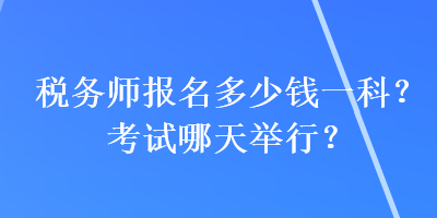 稅務(wù)師報(bào)名多少錢一科？考試哪天舉行？