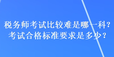 稅務(wù)師考試比較難是哪一科？考試合格標(biāo)準(zhǔn)要求是多少？