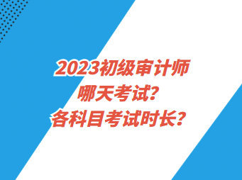 2023初級審計師哪天考試？各科目考試時長？