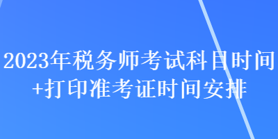 2023年稅務(wù)師考試科目時間+打印準(zhǔn)考證時間安排