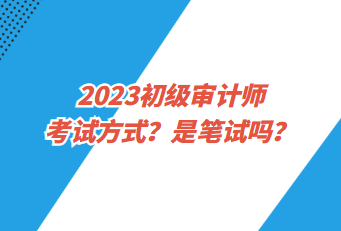 2023初級(jí)審計(jì)師考試方式？是筆試嗎？