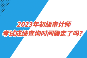 2023年初級(jí)審計(jì)師考試成績(jī)查詢時(shí)間確定了嗎？