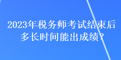 2023年稅務(wù)師考試結(jié)束后多長(zhǎng)時(shí)間能出成績(jī)？