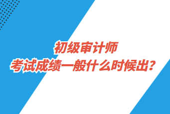 初級(jí)審計(jì)師考試成績(jī)一般什么時(shí)候出？