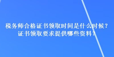 稅務(wù)師合格證書領(lǐng)取時(shí)間是什么時(shí)候？證書領(lǐng)取要求提供哪些資料？