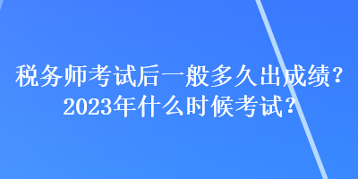 稅務(wù)師考試后一般多久出成績？2023年什么時候考試？