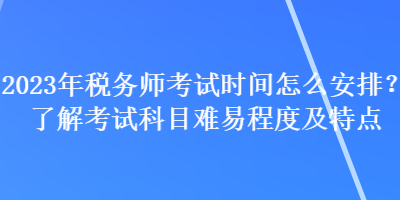 2023年稅務(wù)師考試時(shí)間怎么安排？了解考試科目難易程度及特點(diǎn)