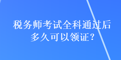 稅務(wù)師考試全科通過后多久可以領(lǐng)證？