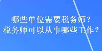 哪些單位需要稅務(wù)師？稅務(wù)師可以從事哪些工作？