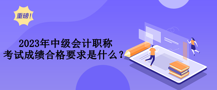 2023年中級會計(jì)職稱考試成績合格要求是什么？