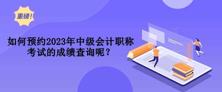 如何預(yù)約2023年中級(jí)會(huì)計(jì)職稱考試的成績(jī)查詢呢？