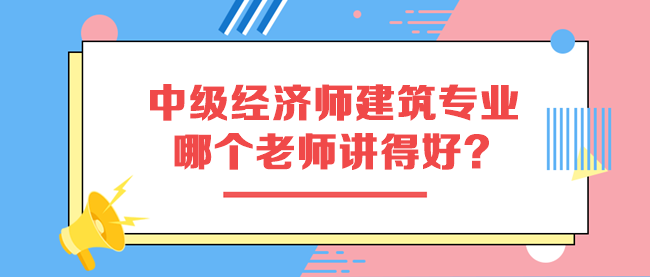 中級(jí)經(jīng)濟(jì)師建筑專業(yè)哪個(gè)老師講得好？