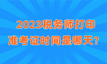 2023稅務(wù)師打印準(zhǔn)考證時間