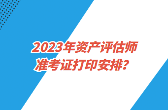 2023年資產(chǎn)評估師準考證打印安排？