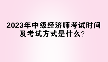 2023年中級經(jīng)濟師考試時間及考試方式是什么？